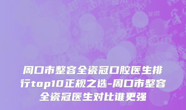 周口市整容全瓷冠口腔医生排行top10正规之选-周口市整容全瓷冠医生对比谁更强