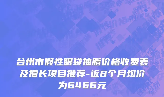 台州市假性眼袋抽脂价格收费表及擅长项目推荐-近8个月均价为6466元