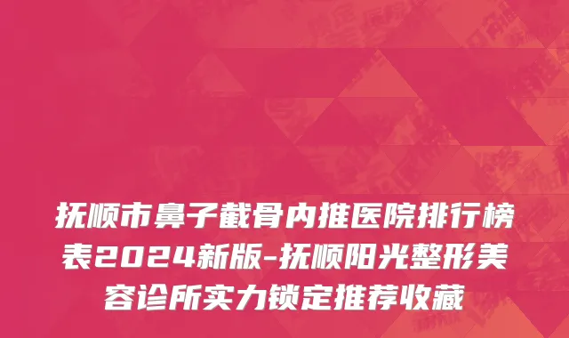 抚顺市鼻子截骨内推医院排行榜表2024新版-抚顺阳光整形美容诊所实力锁定推荐收藏