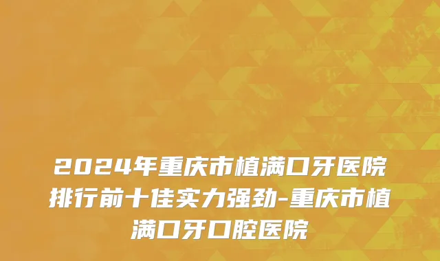 2024年重庆市植满口牙医院排行前十佳实力强劲-重庆市植满口牙口腔医院