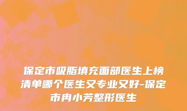 保定市吸脂填充面部医生上榜清单哪个医生又专业又好-保定市冉小芳整形医生