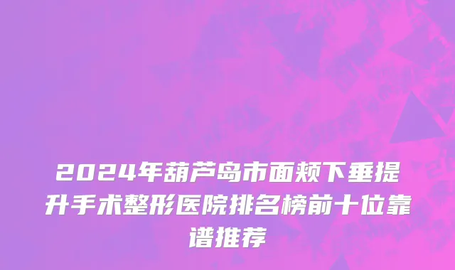 2024年葫芦岛市面颊下垂提升手术整形医院排名榜前十位靠谱推荐