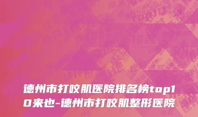 德州市打咬肌医院排名榜top10来也-德州市打咬肌整形医院