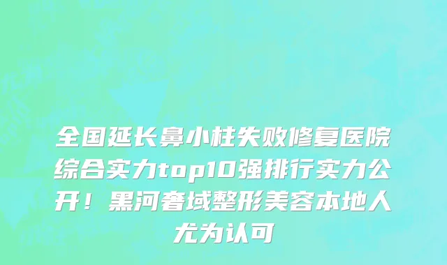 全国延长鼻小柱失败修复医院综合实力top10强排行实力公开!黑河奢域整形美容本地人尤为认可