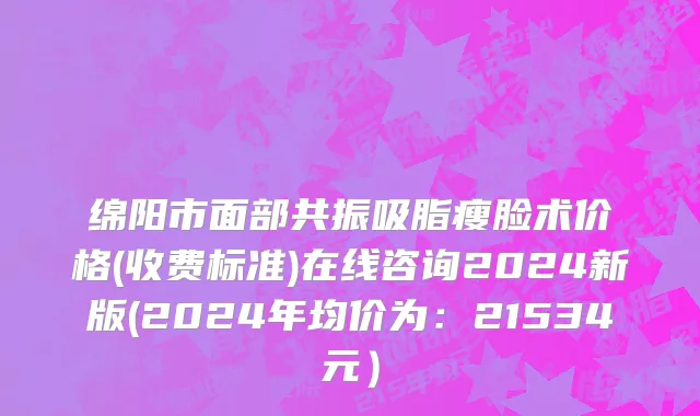 绵阳市面部共振吸脂瘦脸术价格(收费标准)在线咨询2024新版(2024年均价为：21534元）
