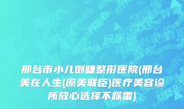 邢台市小儿倒睫整形医院(邢台美在人生(原美联臣)医疗美容诊所放心选择不踩雷)