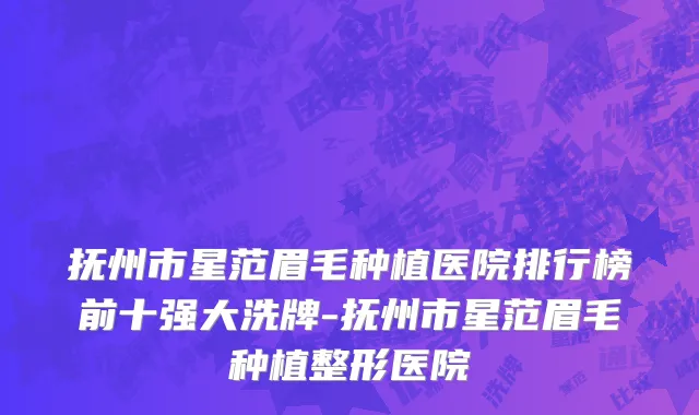 抚州市星范眉毛种植医院排行榜前十强大洗牌-抚州市星范眉毛种植整形医院