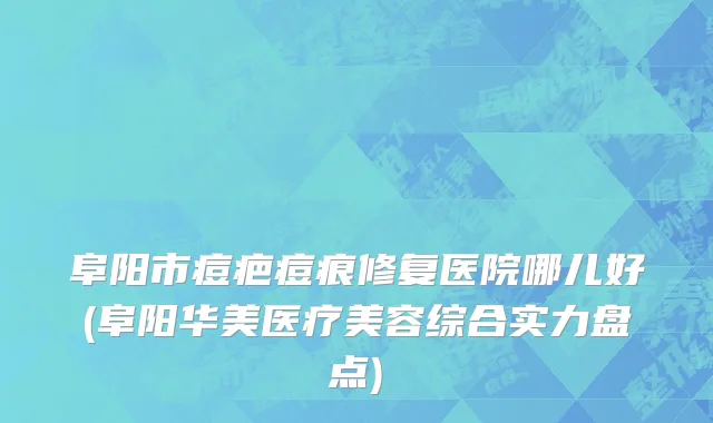 阜阳市痘疤痘痕修复医院哪儿好(阜阳华美医疗美容综合实力盘点)