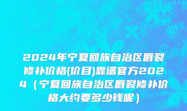 2024年宁夏回族自治区唇裂修补价格(价目)靠谱官方2024（宁夏回族自治区唇裂修补价格大约要多少钱呢）