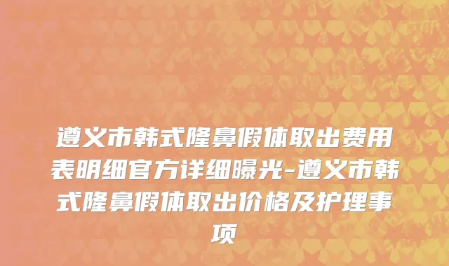 遵义市韩式隆鼻假体取出费用表明细官方详细曝光-遵义市韩式隆鼻假体取出价格及护理事项