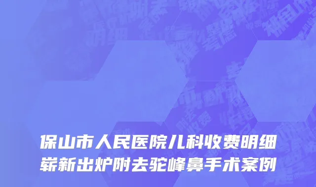 保山市人民医院儿科收费明细崭新出炉附去驼峰鼻手术案例