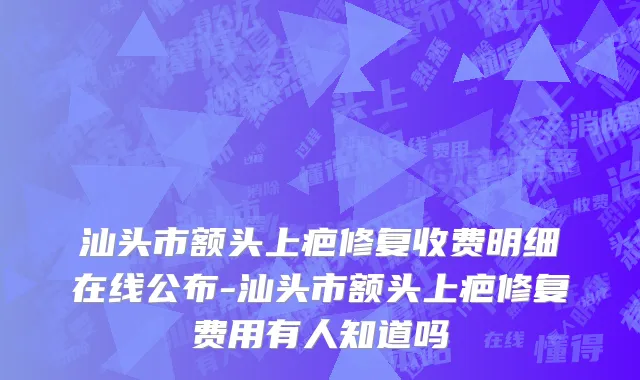 汕头市额头上疤修复收费明细在线公布-汕头市额头上疤修复费用有人知道吗