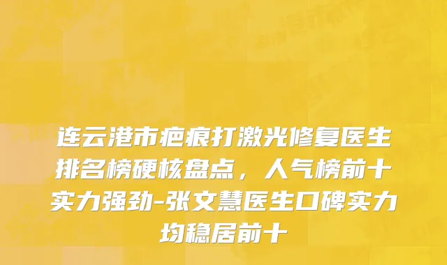 连云港市疤痕打激光修复医生排名榜硬核盘点，人气榜前十实力强劲-张文慧医生口碑实力均稳居前十