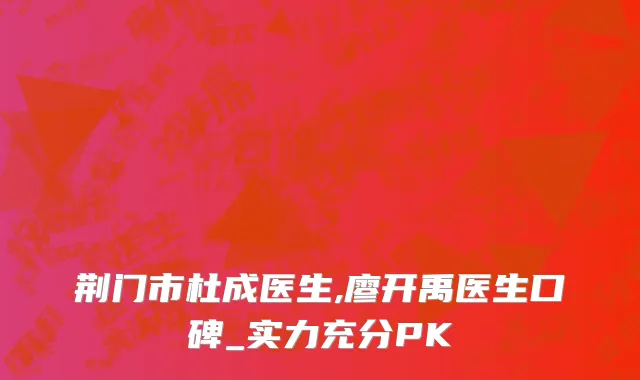 荆门市杜成医生,廖开禹医生口碑_实力充分PK