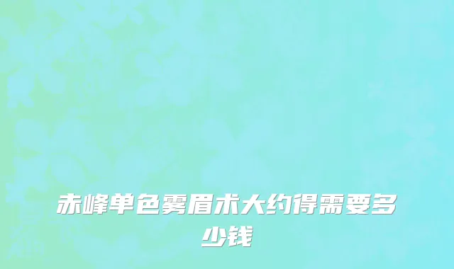 赤峰单色雾眉术大约得需要多少钱