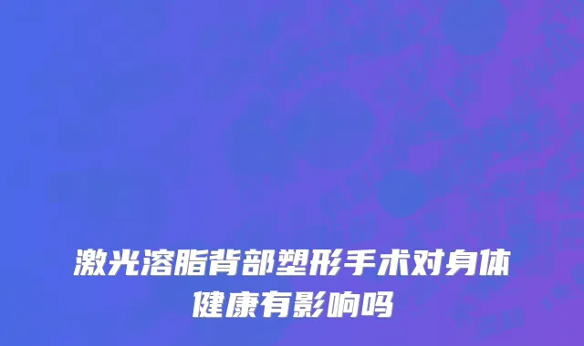 激光溶脂背部塑形手术对身体健康有影响吗