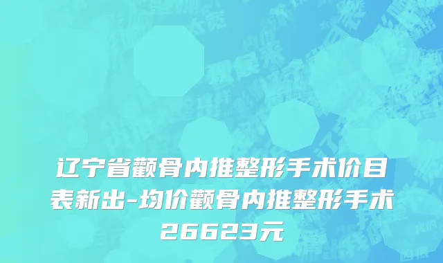 辽宁省颧骨内推整形手术价目表新出-均价颧骨内推整形手术26623元