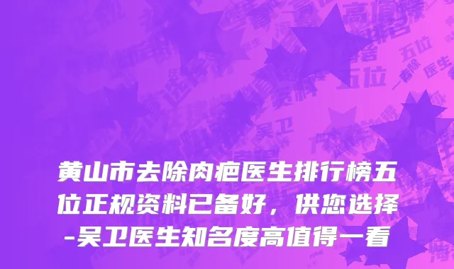 黄山市去除肉疤医生排行榜五位正规资料已备好，供您选择-吴卫医生知名度高值得一看