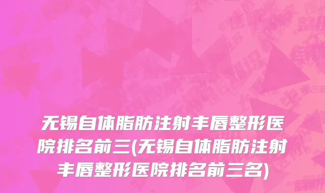 无锡自体脂肪注射丰唇整形医院排名前三(无锡自体脂肪注射丰唇整形医院排名前三名)