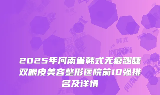2025年河南省韩式无痕翘睫双眼皮美容整形医院前10强排名及详情