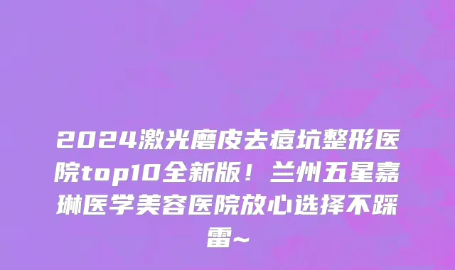 2024激光磨皮去痘坑整形医院top10全新版!兰州五星嘉琳医学美容医院放心选择不踩雷~
