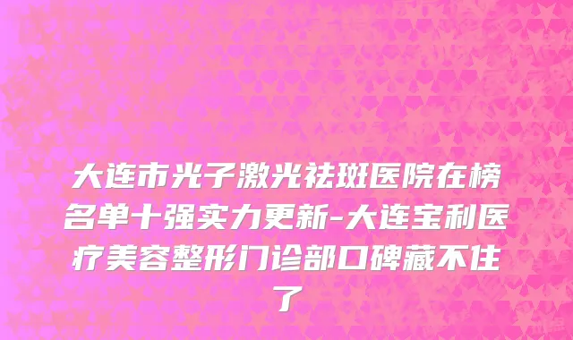 大连市光子激光祛斑医院在榜名单十强实力更新-大连宝利医疗美容整形门诊部口碑藏不住了