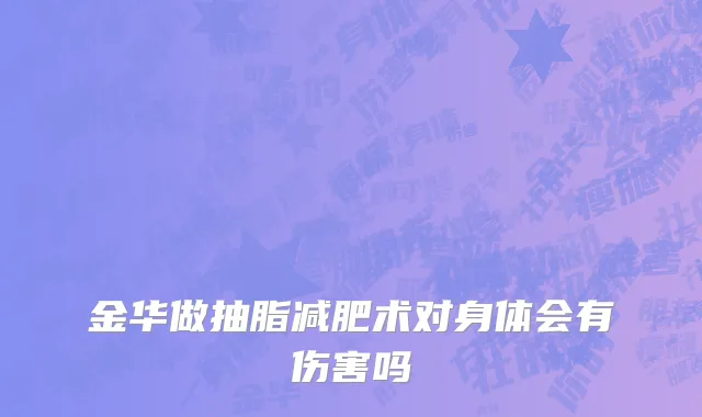 金华做抽脂减肥术对身体会有伤害吗