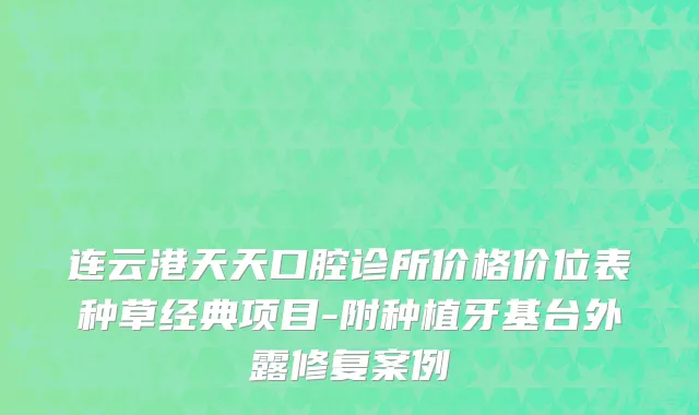 连云港天天口腔诊所价格价位表种草经典项目-附种植牙基台外露修复案例