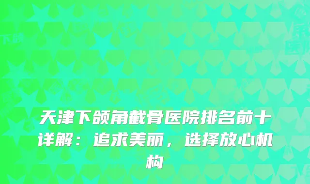 天津下颌角截骨医院排名前十详解：追求美丽，选择放心机构