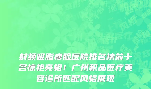 射频吸脂瘦脸医院排名榜前十名惊艳亮相!广州积品医疗美容诊所匹配风格展现