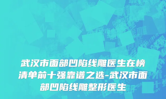 武汉市面部凹陷线雕医生在榜清单前十强靠谱之选-武汉市面部凹陷线雕整形医生