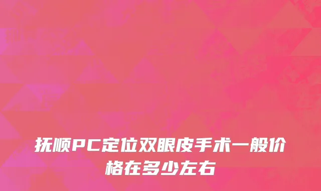 抚顺PC定位双眼皮手术一般价格在多少左右