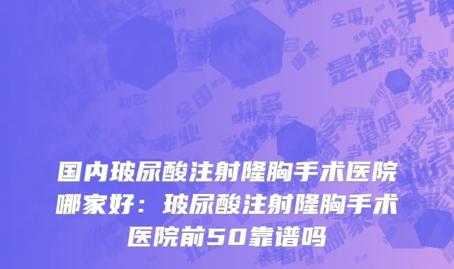 国内玻尿酸注射隆胸手术医院哪家好：玻尿酸注射隆胸手术医院前50靠谱吗
