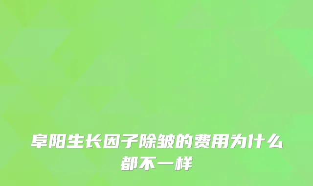 阜阳生长因子除皱的费用为什么都不一样