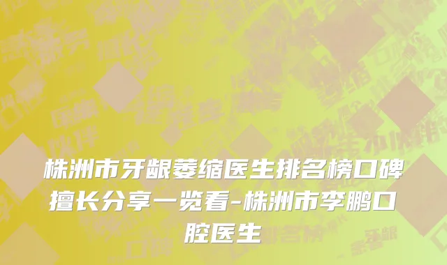 株洲市牙龈萎缩医生排名榜口碑擅长分享一览看-株洲市李鹏口腔医生