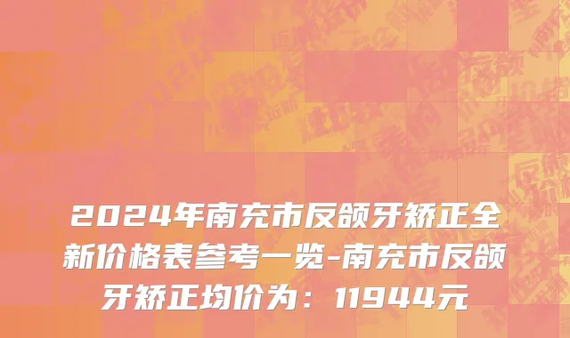 2024年南充市反颌牙矫正全新价格表参考一览-南充市反颌牙矫正均价为：11944元