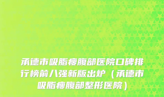 承德市吸脂瘦腹部医院口碑排行榜前八强新版出炉（承德市吸脂瘦腹部整形医院）
