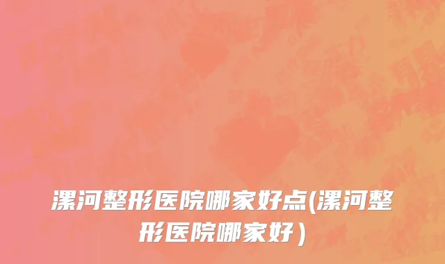 漯河整形医院哪家好点(漯河整形医院哪家好）