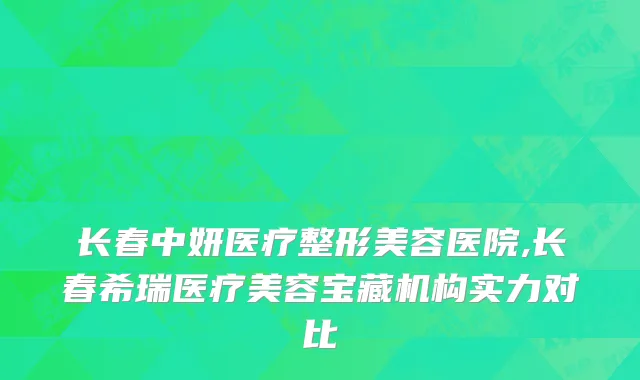 长春中妍医疗整形美容医院,长春希瑞医疗美容宝藏机构实力对比