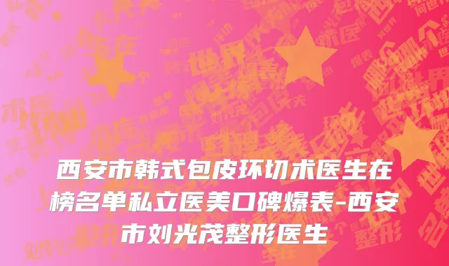 西安市韩式包皮环切术医生在榜名单私立医美口碑爆表-西安市刘光茂整形医生