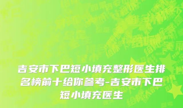 吉安市下巴短小填充整形医生排名榜前十给你参考-吉安市下巴短小填充医生