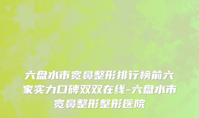 六盘水市宽鼻整形排行榜前六家实力口碑双双在线-六盘水市宽鼻整形整形医院