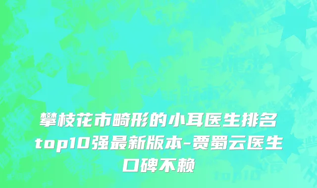 攀枝花市畸形的小耳医生排名top10强最新版本-贾蜀云医生口碑不赖