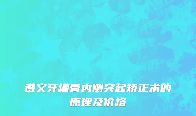 遵义牙槽骨内侧突起矫正术的原理及价格