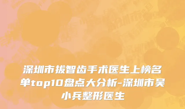 深圳市拔智齿手术医生上榜名单top10盘点大分析-深圳市吴小兵整形医生
