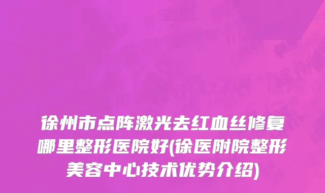 徐州市点阵激光去红血丝修复哪里整形医院好(徐医附院整形美容中心技术优势介绍)