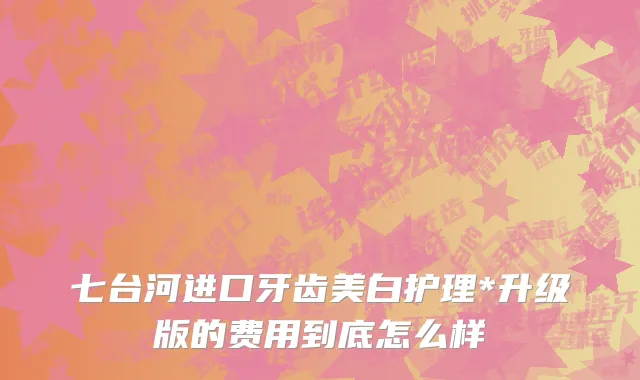 七台河进口牙齿美白护理*升级版的费用到底怎么样