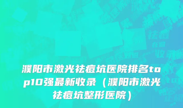 濮阳市激光祛痘坑医院排名top10强最新收录（濮阳市激光祛痘坑整形医院）