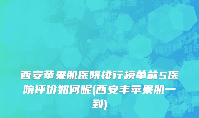 西安苹果肌医院排行榜单前5医院评价如何呢(西安丰苹果肌一到)