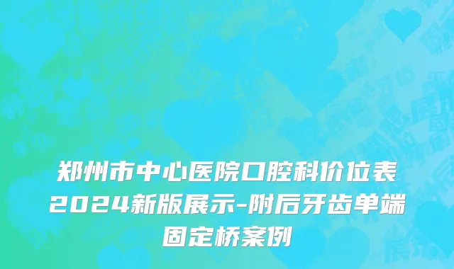 郑州市中心医院口腔科价位表2024新版展示-附后牙齿单端固定桥案例